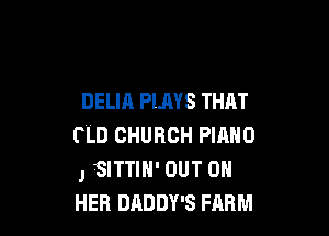 DELIA PLAYS THAT

FLD CHURCH PIANO
, SITTIH' OUT ON
HER DADDY'S FARM