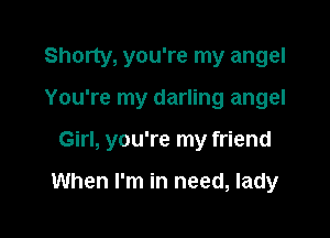 Shorty, you're my angel

You're my darling angel
Girl, you're my friend

When I'm in need, lady