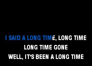 I SAID A LONG TIME, LONG TIME
LONG TIME GONE
WELL, IT'S BEEN A LONG TIME