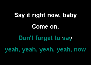 Say it right now, baby
Come on,

Don't forget to say

yeah, yeah, yeah, yeah, now