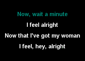 Now, wait a minute
lfeel alright

Now that I've got my woman

I feel, hey, alright