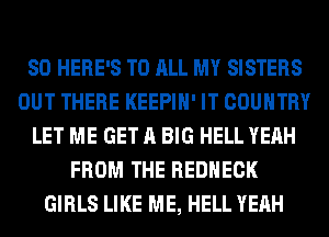 SO HERE'S TO ALL MY SISTERS
OUT THERE KEEPIH' IT COUNTRY
LET ME GET A BIG HELL YEAH
FROM THE REDHECK
GIRLS LIKE ME, HELL YEAH