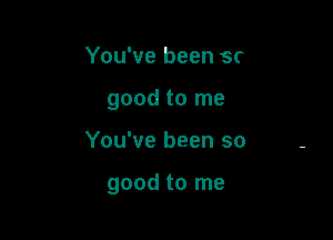 You've been sr

good to me

You've been so

good to me