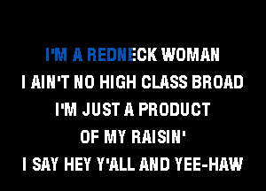 I'M A REDHECK WOMAN
I AIN'T H0 HIGH CLASS BROAD
I'M JUST A PRODUCT
OF MY RAISIH'
I SAY HEY Y'ALL AND YEE-HAW