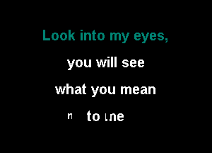 Look into my eyes,

you will see
what you mean

n to me