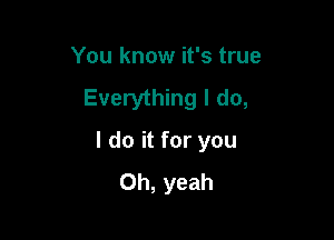 You know it's true
Everything I do,

I do it for you
Oh, yeah