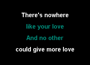 There's nowhere
like your love

And no other

could give more love