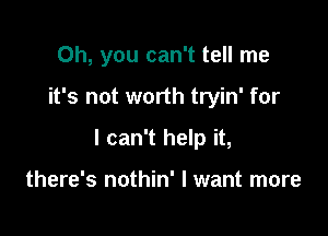 Oh, you can't tell me

it's not worth tryin' for

I can't help it,

there's nothin' I want more