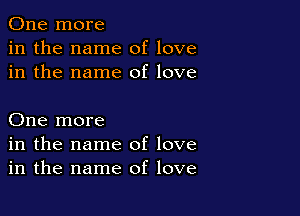 One more
in the name of love
in the name of love

One more
in the name of love
in the name of love