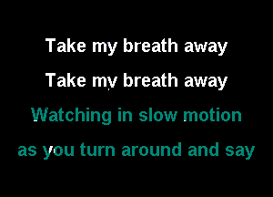 Take my breath away

Take my breath away

Watching in slow motion

as you turn around and say