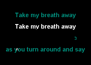 Take my breath away

Take my breath away

3

as you turn around and say