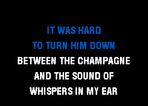 IT WAS HARD
TO TURN HIM DOWN
BETWEEN THE CHAMPAGNE
AND THE SOUND OF
WHISPERS IN MY EAR