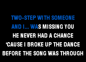 TWO-STEP WITH SOMEONE
AND I... WAS MISSING YOU
HE NEVER HAD A CHANCE
'CAUSE I BROKE UP THE DANCE
BEFORE THE SONG WAS THROUGH