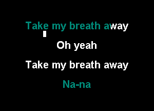 Takl? my breath away

Oh yeah

Take my breath away

Na-na