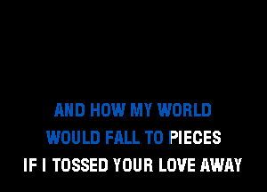 AND HOW MY WORLD
WOULD FALL T0 PIECES
IF I TOSSED YOUR LOVE AWAY