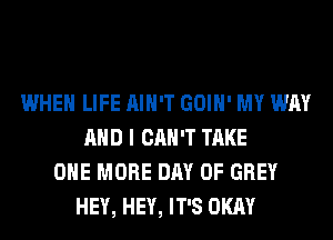 WHEN LIFE AIN'T GOIH' MY WAY
AND I CAN'T TAKE
ONE MORE DAY OF GREY
HEY, HEY, IT'S OKAY