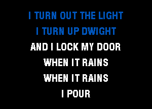 I TUHII OUT THE LIGHT
I TURH UP DWIGHT
MID I LOOK MY DOOR

WHEN IT RAINS
WHEN IT RAINS
I POUR
