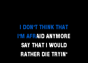 I DON'T THINK THAT

I'M AFRAID MIYMORE
SAY THATI WOULD
RATHER DIE TBYIN'