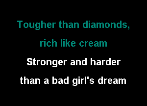 Tougher than diamonds,

rich like cream
Stronger and harder

than a bad girl's dream