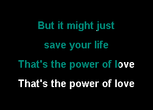 But it might just

save your life
That's the power of love

That's the power of love