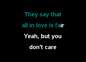 They say that

all in love is fair

Yeah, but you

don't care