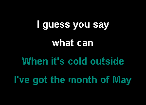 I guess you say
what can

When it's cold outside

I've got the month of May