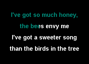 I've got so much honey,

the bees envy me

I've got a sweeter song
than the birds in the tree