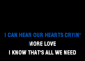 I CAN HEAR OUR HEARTS CRYIH'
MORE LOVE
I K 0W THAT'S ALL WE NEED