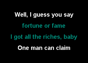 Well, I guess you say

fortune or fame

I got all the riches, baby

One man can claim