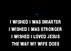 l WISHED I WAS SMARTER
l WISHED I WAS STRONGER
I WISHED I LOVED JESUS
THE WAY MY WIFE DOES