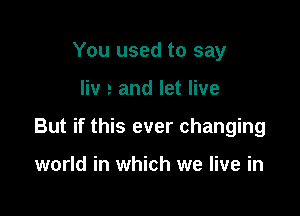 You used to say

liv e and let live

But if this ever changing

world in which we live in