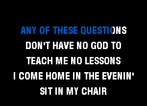 ANY OF THESE QUESTIONS
DON'T HAVE NO GOD TO
TECH ME H0 LESSONS

I COME HOME IN THE EVEHIH'
SIT IN MY CHAIR