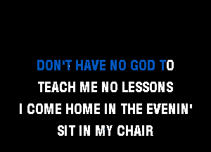 DON'T HAVE NO GOD TO
TECH ME H0 LESSONS
I COME HOME IN THE EVEHIH'
SIT IN MY CHAIR