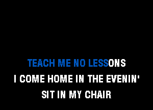TERCH ME H0 LESSONS
I COME HOME IN THE EVEHIH'
SIT IN MY CHAIR