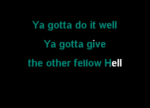 Ya gotta do it well

Ya gotta give

the other fellow Hell