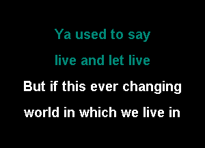 Ya used to say

live and let live

But if this ever changing

world in which we live in