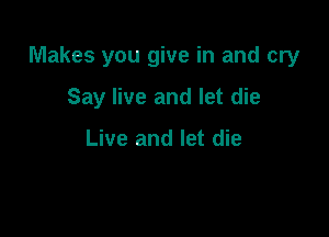 Makes you give in and cry

Say live and let die

Live and let die