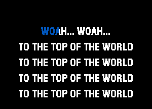 WOAH... WOAH...
TO THE TOP OF THE WORLD
TO THE TOP OF THE WORLD
TO THE TOP OF THE WORLD
TO THE TOP OF THE WORLD