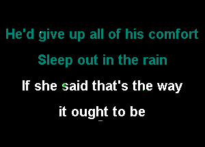 He'd give up all of his comfort
Sleep out in the rain

If she said that's the way

it ought to be