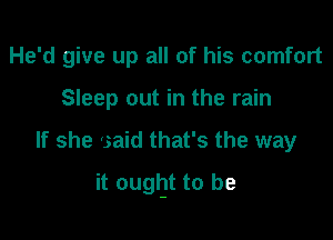 He'd give up all of his comfort
Sleep out in the rain

If she 'said that's the way

it ought to be