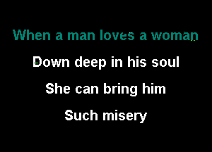When a man loves a woman

Down deep in his soul

She can bring him

Such misery