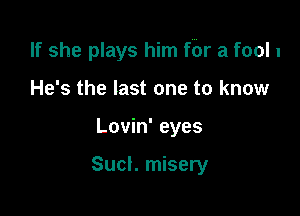 If she plays him fbr a fool 1

He's the last one to know
Lovin' eyes

Sucl. misery