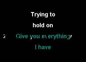 Trying to
hold on

2 Give you ex erythingr

lhave