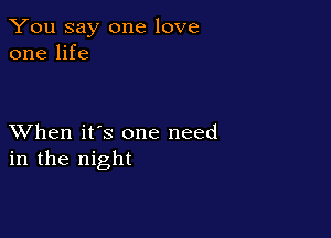 You say one love
one life

XVhen it's one need
in the night