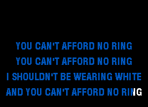 YOU CAN'T AFFORD H0 RING
YOU CAN'T AFFORD H0 RING
I SHOULDH'T BE WEARING WHITE
AND YOU CAN'T AFFORD H0 RING