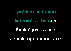 Lyin' here with you,

listenin' to the rain

Smilin' just to see

a smile upon your face