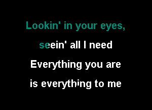 Lookin' in your eyes,
seein' all I need

Everything you are

is everything to me