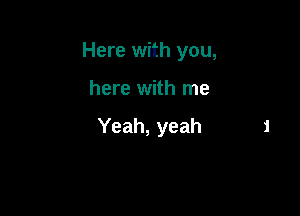 Here with you,

here with me

Yeah, yeah