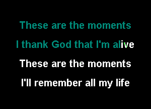 These are the moments
I thank God that I'm alive
These are the moments

I'll remember all my life