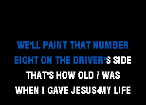 WE'LL PAINT THAT NUMBER
EIGHT ON THE DRIVER'S SIDE
THAT'S HOW OLD FWAS
WHEN I GAVE JESUSMY LIFE